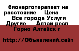 бионерготерапевт на расстояние  › Цена ­ 1 000 - Все города Услуги » Другие   . Алтай респ.,Горно-Алтайск г.